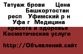 Татуаж брови . › Цена ­ 1 500 - Башкортостан респ., Уфимский р-н, Уфа г. Медицина, красота и здоровье » Косметические услуги   